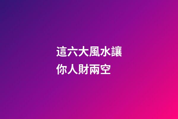 這六大風水讓你人財兩空