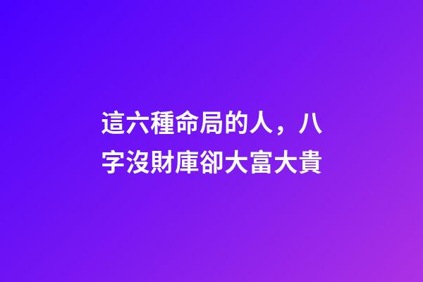 這六種命局的人，八字沒財庫卻大富大貴