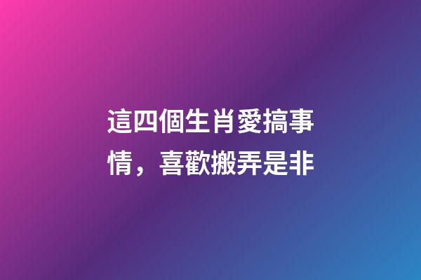 這四個生肖愛搞事情，喜歡搬弄是非