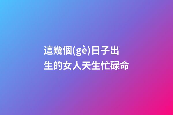 這幾個(gè)日子出生的女人天生忙碌命