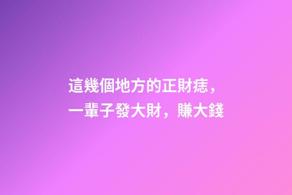 這幾個地方的正財痣，一輩子發大財，賺大錢