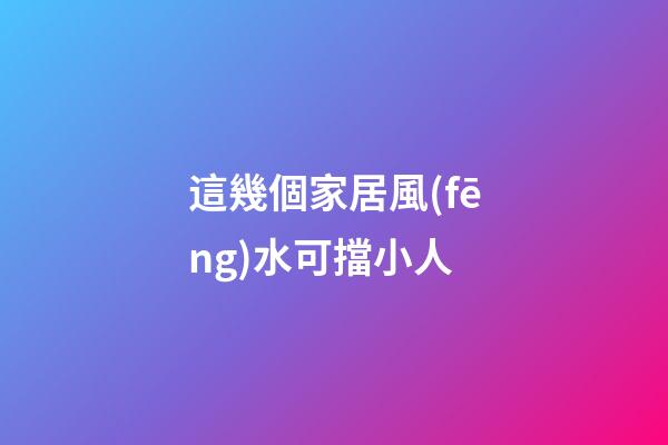 這幾個家居風(fēng)水可擋小人