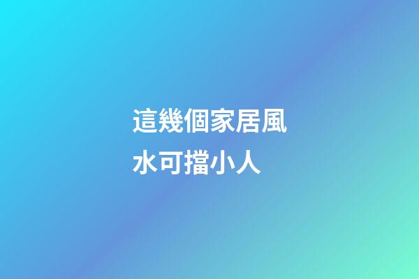 這幾個家居風水可擋小人