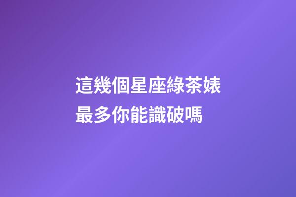 這幾個星座綠茶婊最多你能識破嗎-第1張-星座運勢-玄機派