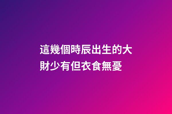 這幾個時辰出生的大財少有但衣食無憂