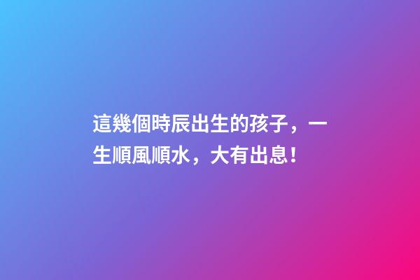 這幾個時辰出生的孩子，一生順風順水，大有出息！