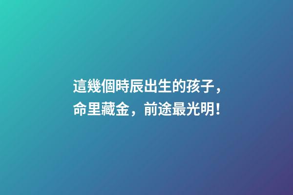 這幾個時辰出生的孩子，命里藏金，前途最光明！
