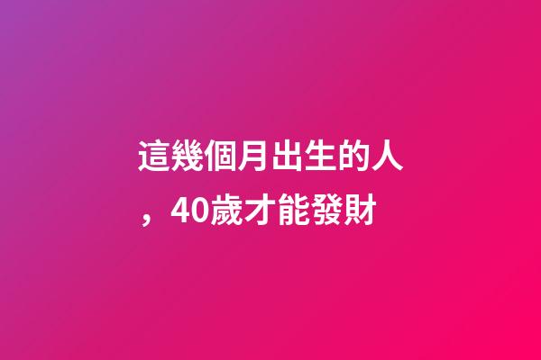 這幾個月出生的人，40歲才能發財