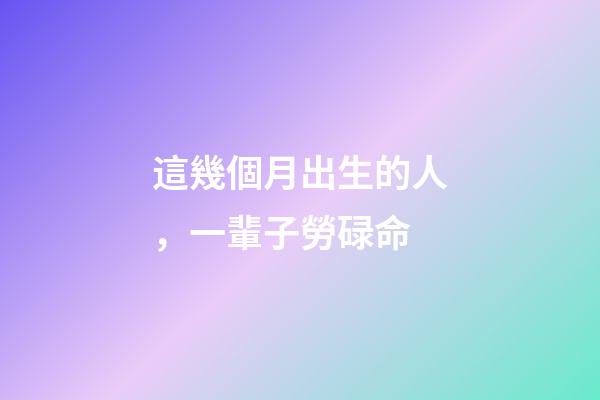 這幾個月出生的人，一輩子勞碌命