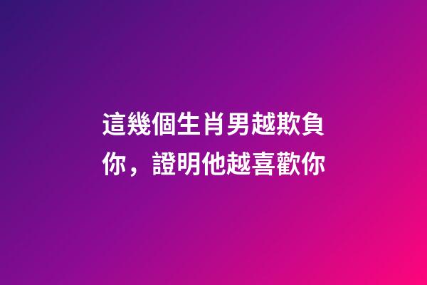這幾個生肖男越欺負你，證明他越喜歡你