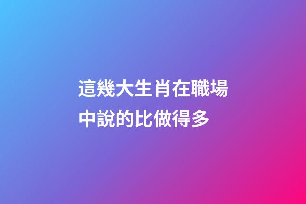 這幾大生肖在職場中說的比做得多