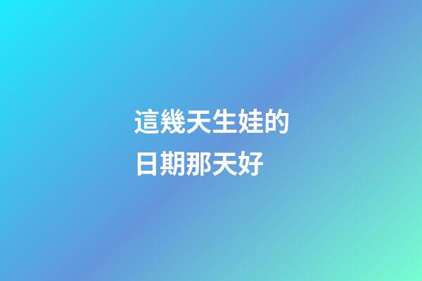 這幾天生娃的日期那天好
