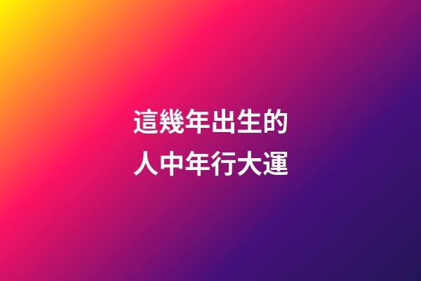 這幾年出生的人中年行大運