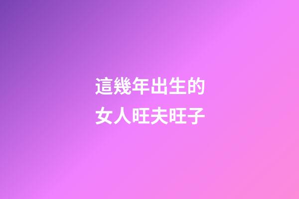 這幾年出生的女人旺夫旺子