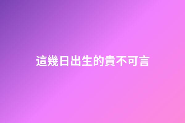 這幾日出生的貴不可言