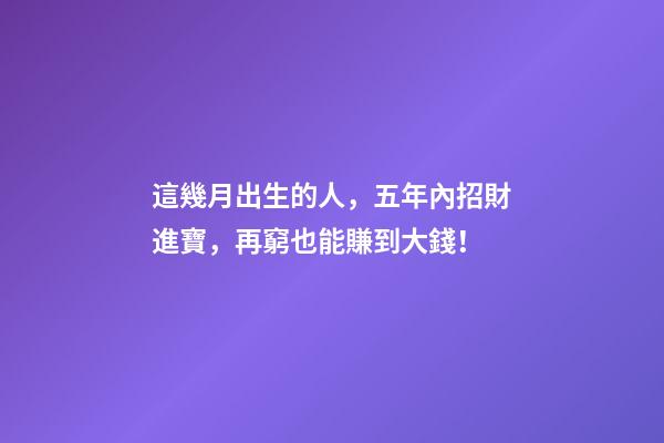這幾月出生的人，五年內招財進寶，再窮也能賺到大錢！
