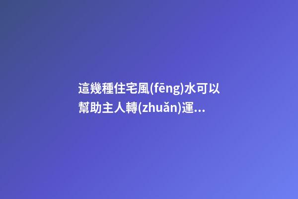 這幾種住宅風(fēng)水可以幫助主人轉(zhuǎn)運(yùn)