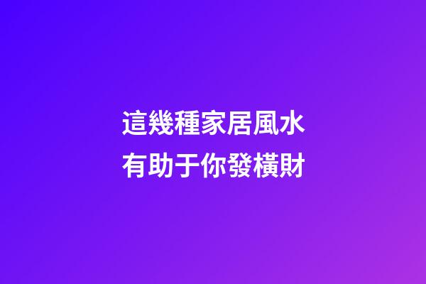 這幾種家居風水有助于你發橫財