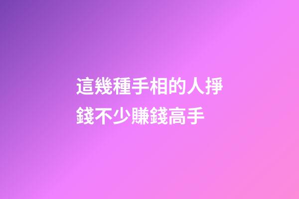 這幾種手相的人掙錢不少賺錢高手