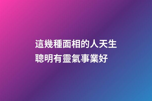 這幾種面相的人天生聰明有靈氣事業好