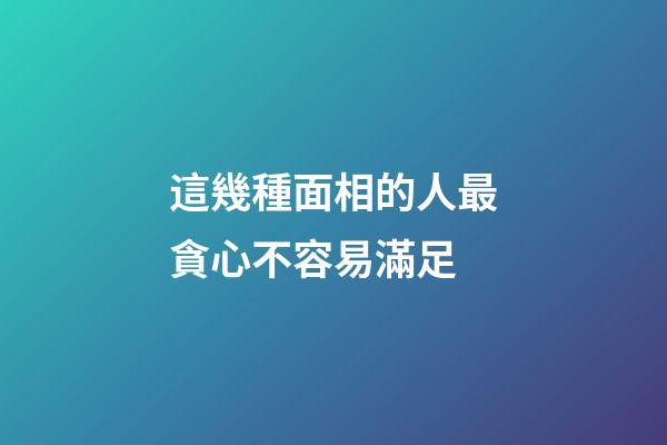 這幾種面相的人最貪心不容易滿足