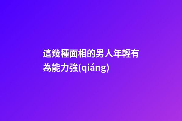 這幾種面相的男人年輕有為能力強(qiáng)
