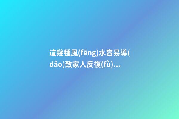 這幾種風(fēng)水容易導(dǎo)致家人反復(fù)生病必須牢記（家里人頻繁生病是風(fēng)水不好嗎）