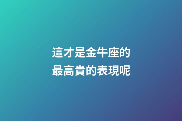這才是金牛座的最高貴的表現呢-第1張-星座運勢-玄機派