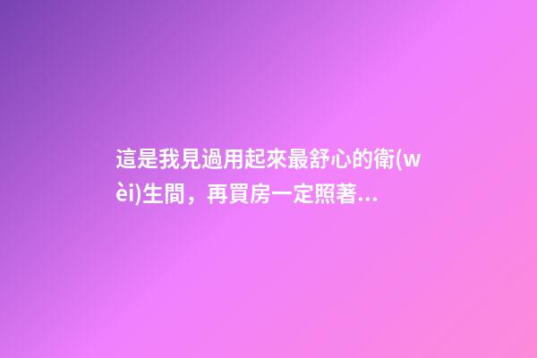這是我見過用起來最舒心的衛(wèi)生間，再買房一定照著裝，滿滿干貨
