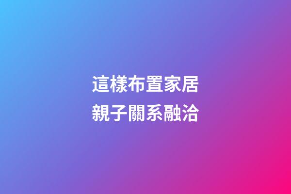 這樣布置家居親子關系融洽