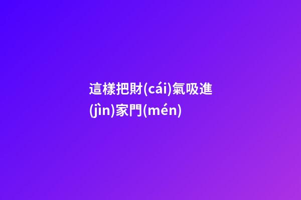 這樣把財(cái)氣吸進(jìn)家門(mén)