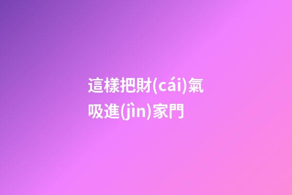 這樣把財(cái)氣吸進(jìn)家門