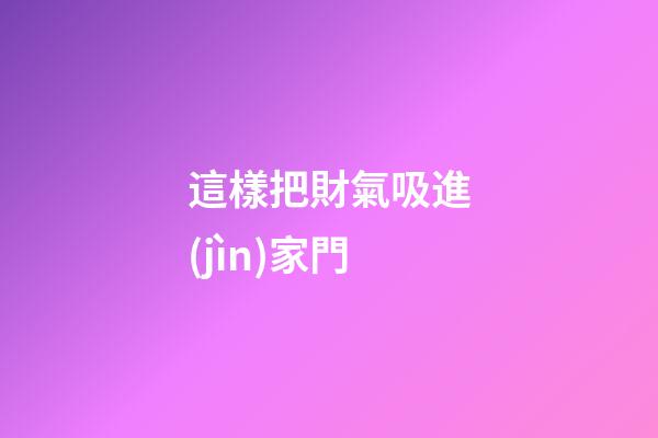 這樣把財氣吸進(jìn)家門