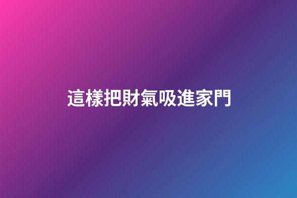 這樣把財氣吸進家門
