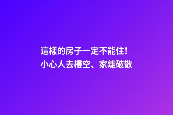 這樣的房子一定不能住！小心人去樓空、家離破散
