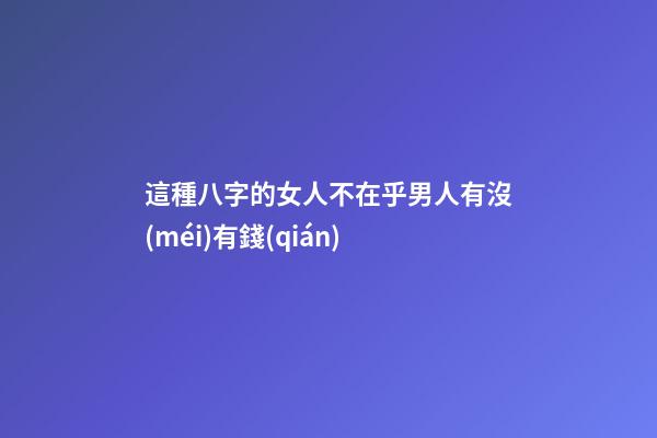 這種八字的女人不在乎男人有沒(méi)有錢(qián)