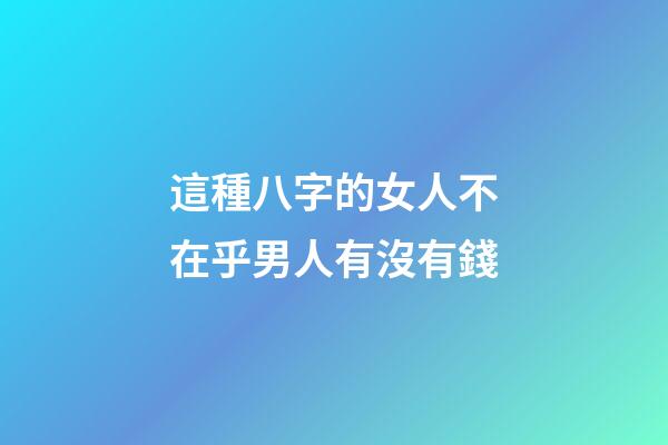這種八字的女人不在乎男人有沒有錢