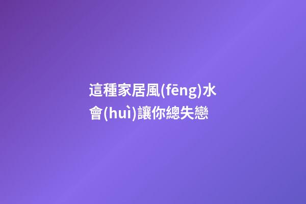 這種家居風(fēng)水會(huì)讓你總失戀