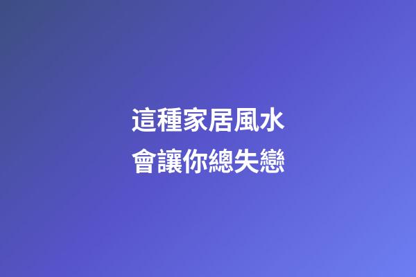 這種家居風水會讓你總失戀