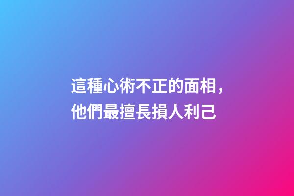 這種心術不正的面相，他們最擅長損人利己