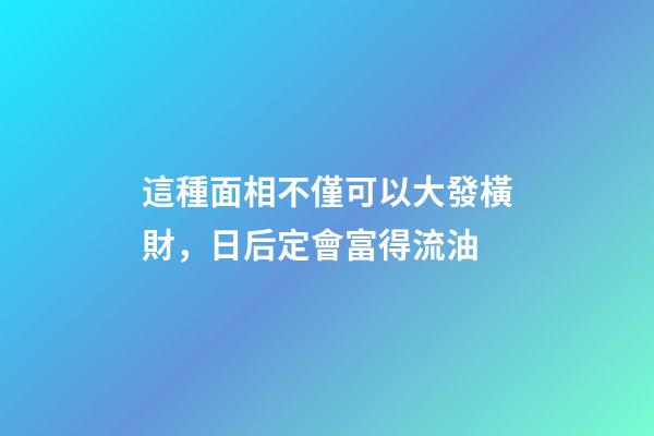 這種面相不僅可以大發橫財，日后定會富得流油