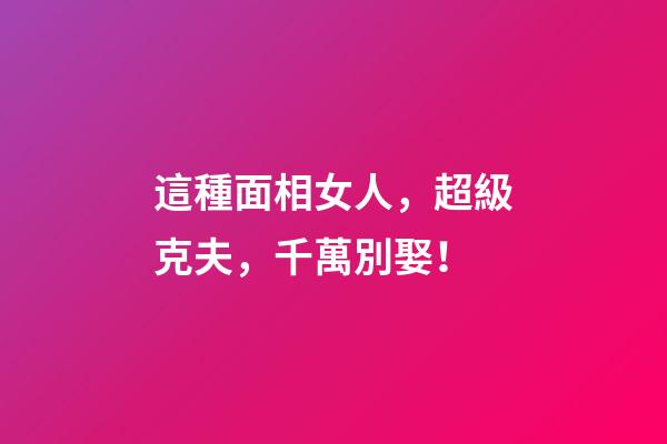 這種面相女人，超級克夫，千萬別娶！