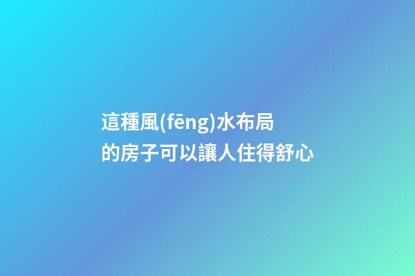 這種風(fēng)水布局的房子可以讓人住得舒心
