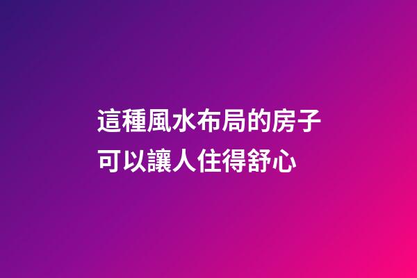 這種風水布局的房子可以讓人住得舒心