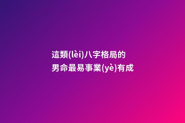 這類(lèi)八字格局的男命最易事業(yè)有成