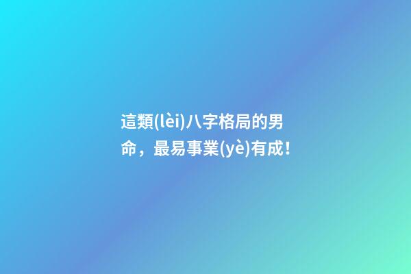 這類(lèi)八字格局的男命，最易事業(yè)有成！