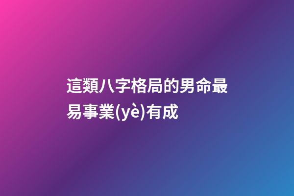 這類八字格局的男命最易事業(yè)有成