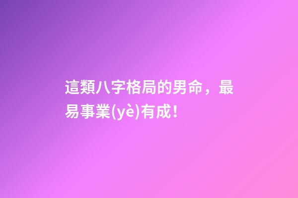 這類八字格局的男命，最易事業(yè)有成！