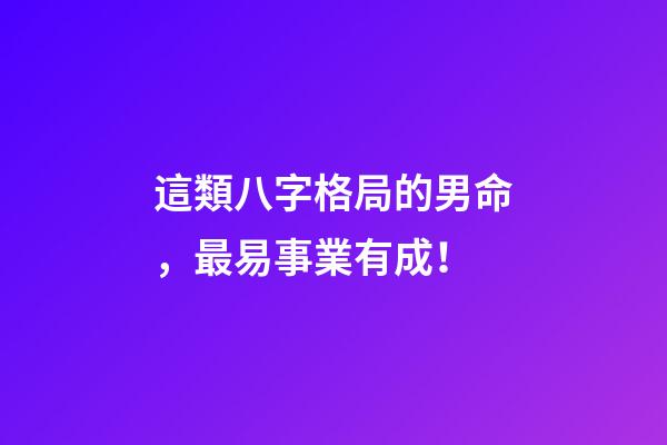 這類八字格局的男命，最易事業有成！