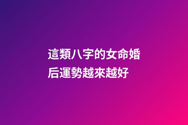 這類八字的女命婚后運勢越來越好